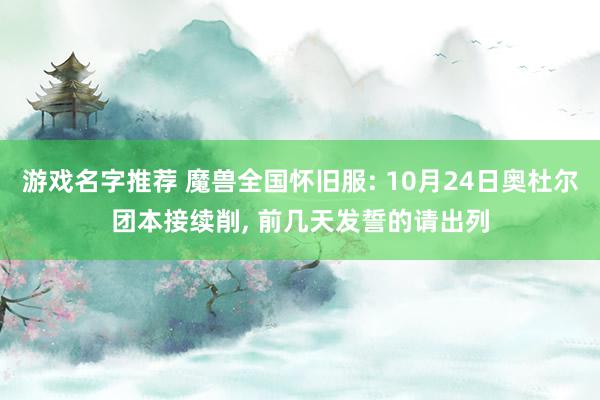 游戏名字推荐 魔兽全国怀旧服: 10月24日奥杜尔团本接续削, 前几天发誓的请出列