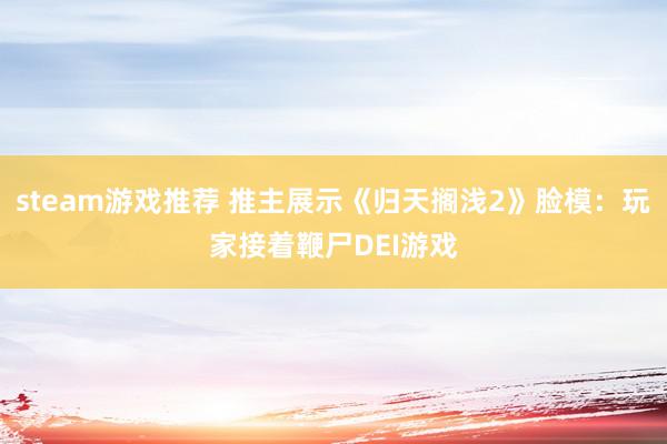 steam游戏推荐 推主展示《归天搁浅2》脸模：玩家接着鞭尸DEI游戏