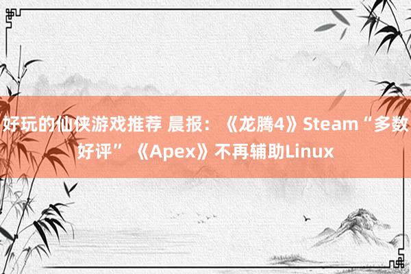 好玩的仙侠游戏推荐 晨报：《龙腾4》Steam“多数好评” 《Apex》不再辅助Linux