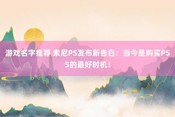 游戏名字推荐 索尼PS发布新告白：当今是购买PS5的最好时机！