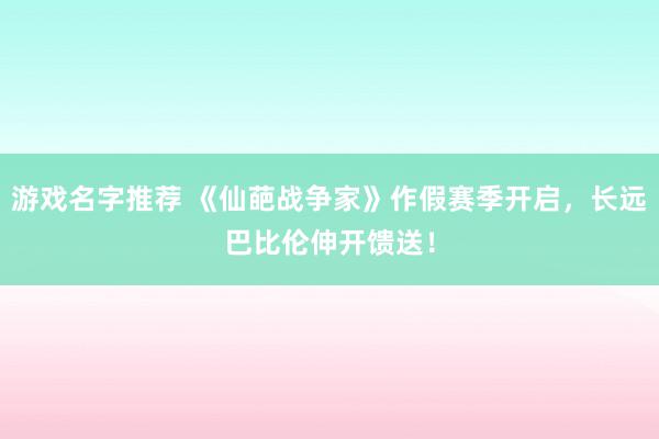 游戏名字推荐 《仙葩战争家》作假赛季开启，长远巴比伦伸开馈送！