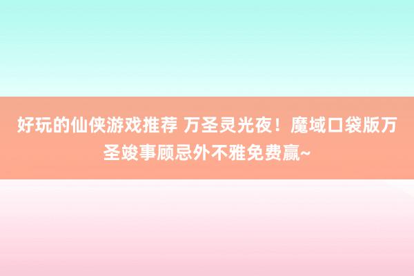 好玩的仙侠游戏推荐 万圣灵光夜！魔域口袋版万圣竣事顾忌外不雅免费赢~