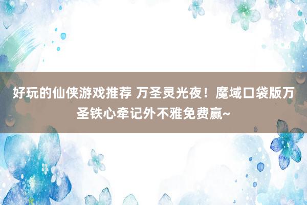 好玩的仙侠游戏推荐 万圣灵光夜！魔域口袋版万圣铁心牵记外不雅免费赢~