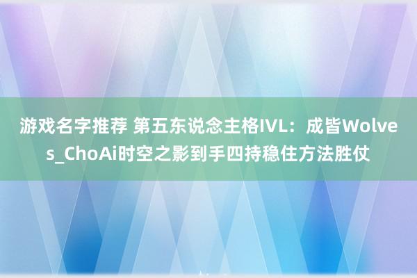 游戏名字推荐 第五东说念主格IVL：成皆Wolves_ChoAi时空之影到手四持稳住方法胜仗