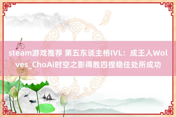 steam游戏推荐 第五东谈主格IVL：成王人Wolves_ChoAi时空之影得胜四捏稳住处所成功