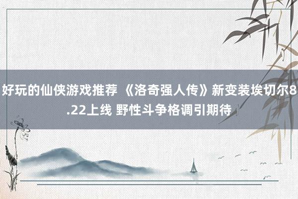 好玩的仙侠游戏推荐 《洛奇强人传》新变装埃切尔8.22上线 野性斗争格调引期待