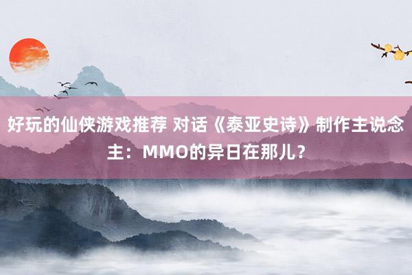 好玩的仙侠游戏推荐 对话《泰亚史诗》制作主说念主：MMO的异日在那儿？