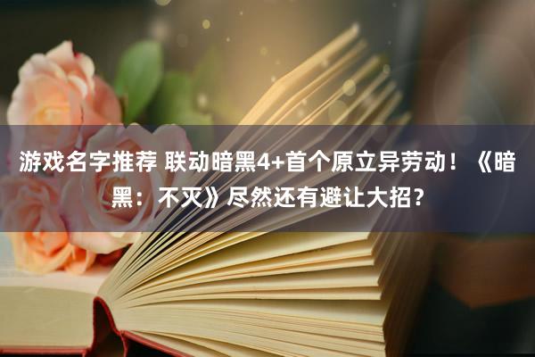 游戏名字推荐 联动暗黑4+首个原立异劳动！《暗黑：不灭》尽然还有避让大招？