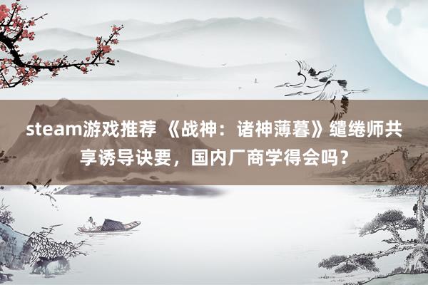 steam游戏推荐 《战神：诸神薄暮》缱绻师共享诱导诀要，国内厂商学得会吗？