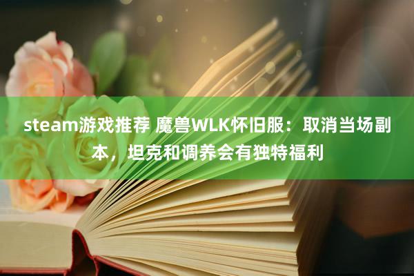 steam游戏推荐 魔兽WLK怀旧服：取消当场副本，坦克和调养会有独特福利