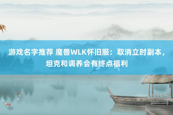 游戏名字推荐 魔兽WLK怀旧服：取消立时副本，坦克和调养会有终点福利