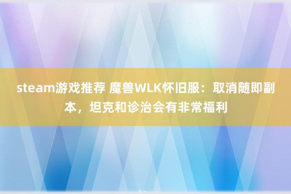 steam游戏推荐 魔兽WLK怀旧服：取消随即副本，坦克和诊治会有非常福利