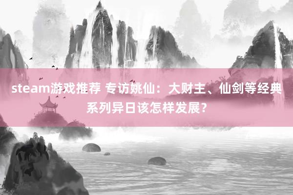 steam游戏推荐 专访姚仙：大财主、仙剑等经典系列异日该怎样发展？