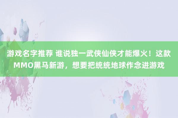 游戏名字推荐 谁说独一武侠仙侠才能爆火！这款MMO黑马新游，想要把统统地球作念进游戏