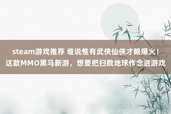 steam游戏推荐 谁说惟有武侠仙侠才略爆火！这款MMO黑马新游，想要把扫数地球作念进游戏