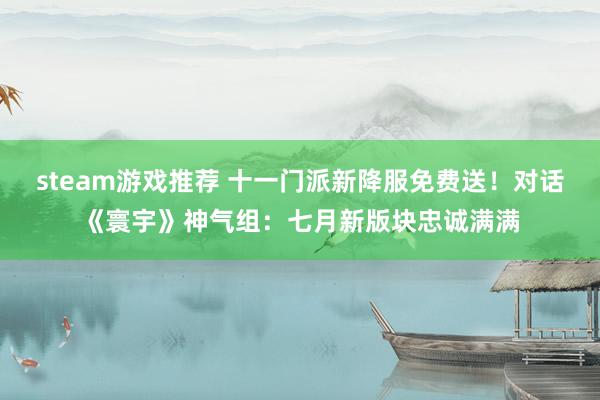 steam游戏推荐 十一门派新降服免费送！对话《寰宇》神气组：七月新版块忠诚满满