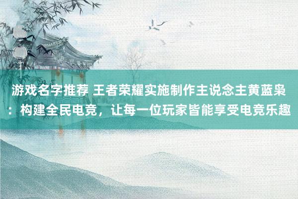 游戏名字推荐 王者荣耀实施制作主说念主黄蓝枭：构建全民电竞，让每一位玩家皆能享受电竞乐趣