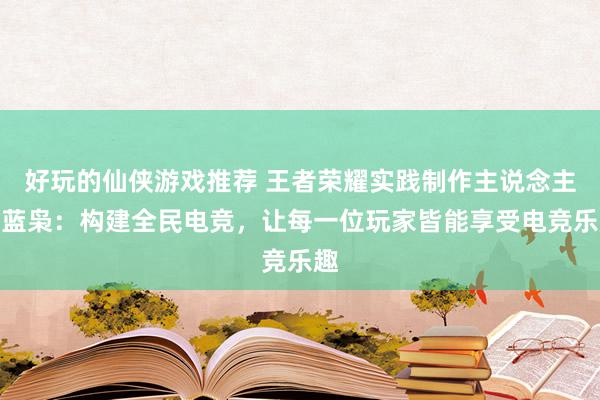 好玩的仙侠游戏推荐 王者荣耀实践制作主说念主黄蓝枭：构建全民电竞，让每一位玩家皆能享受电竞乐趣