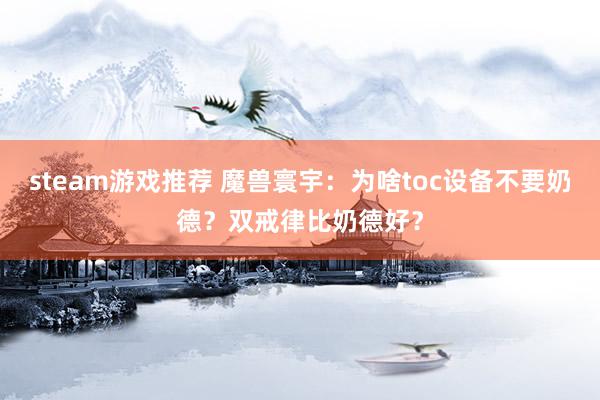 steam游戏推荐 魔兽寰宇：为啥toc设备不要奶德？双戒律比奶德好？