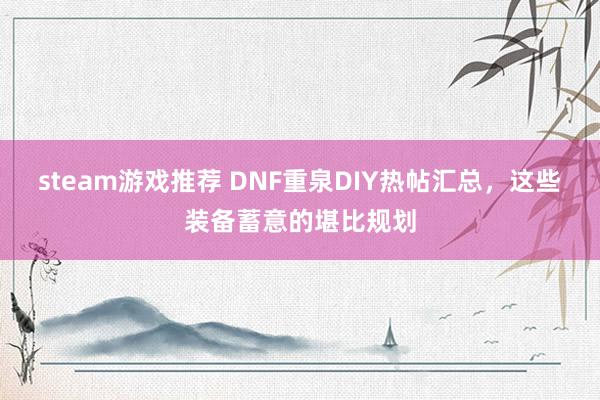 steam游戏推荐 DNF重泉DIY热帖汇总，这些装备蓄意的堪比规划