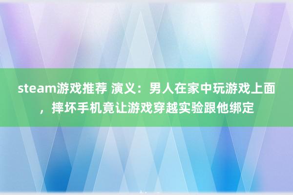 steam游戏推荐 演义：男人在家中玩游戏上面，摔坏手机竟让游戏穿越实验跟他绑定