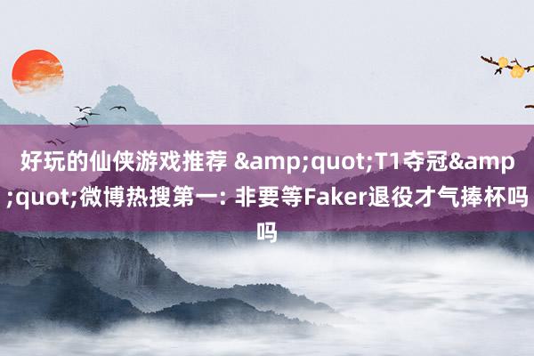 好玩的仙侠游戏推荐 &quot;T1夺冠&quot;微博热搜第一: 非要等Faker退役才气捧杯吗