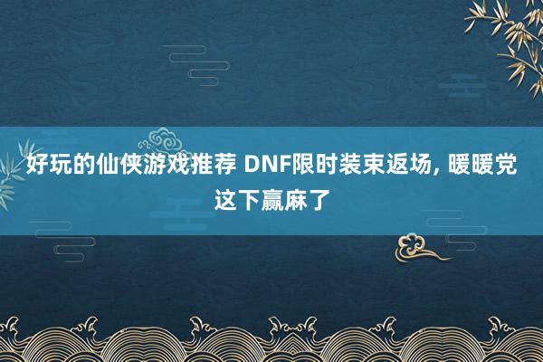 好玩的仙侠游戏推荐 DNF限时装束返场, 暖暖党这下赢麻了