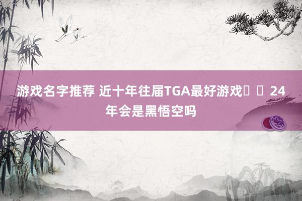 游戏名字推荐 近十年往届TGA最好游戏❗️24年会是黑悟空吗