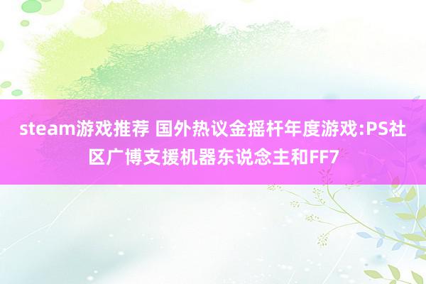 steam游戏推荐 国外热议金摇杆年度游戏:PS社区广博支援机器东说念主和FF7