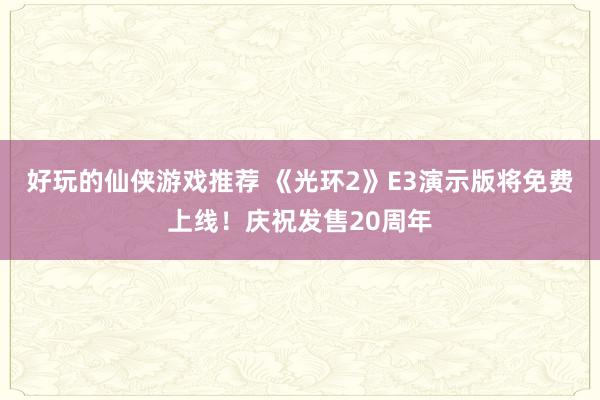 好玩的仙侠游戏推荐 《光环2》E3演示版将免费上线！庆祝发售20周年