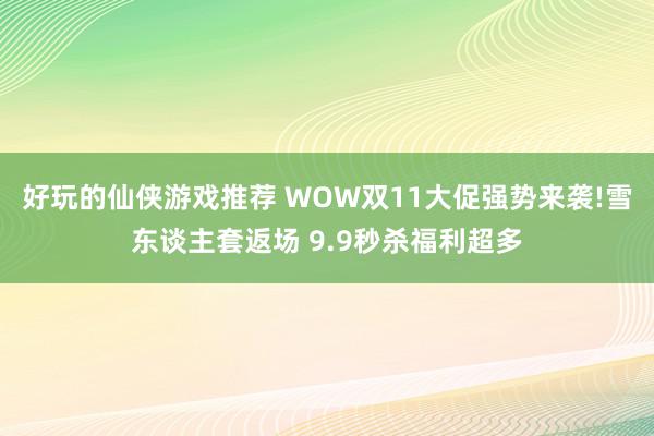 好玩的仙侠游戏推荐 WOW双11大促强势来袭!雪东谈主套返场 9.9秒杀福利超多