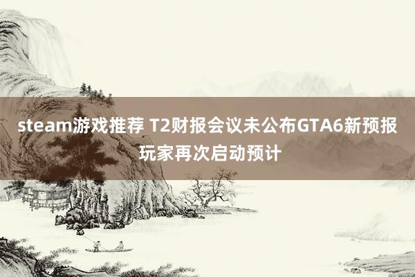 steam游戏推荐 T2财报会议未公布GTA6新预报 玩家再次启动预计