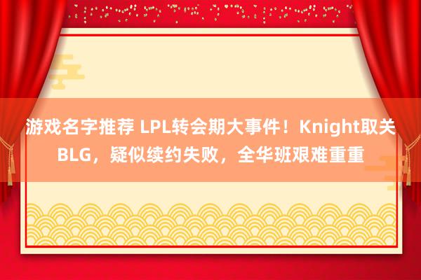 游戏名字推荐 LPL转会期大事件！Knight取关BLG，疑似续约失败，全华班艰难重重