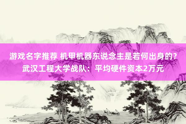 游戏名字推荐 机甲机器东说念主是若何出身的？武汉工程大学战队：平均硬件资本2万元