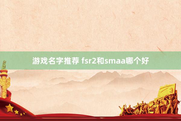 游戏名字推荐 fsr2和smaa哪个好