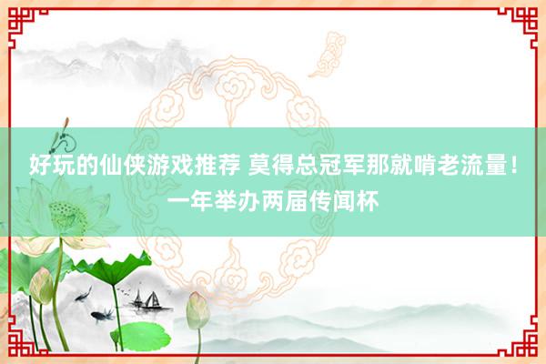 好玩的仙侠游戏推荐 莫得总冠军那就啃老流量！一年举办两届传闻杯