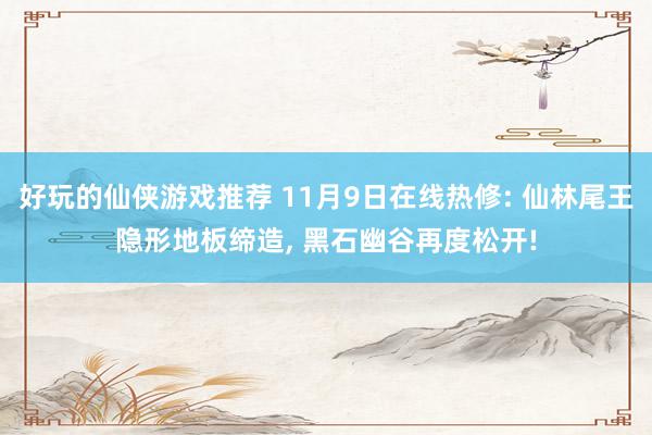 好玩的仙侠游戏推荐 11月9日在线热修: 仙林尾王隐形地板缔造, 黑石幽谷再度松开!