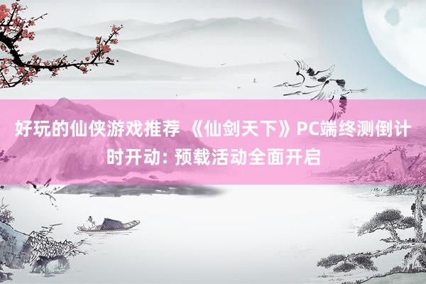 好玩的仙侠游戏推荐 《仙剑天下》PC端终测倒计时开动: 预载活动全面开启