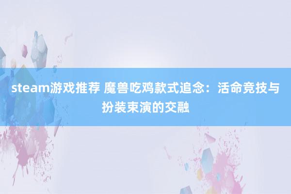 steam游戏推荐 魔兽吃鸡款式追念：活命竞技与扮装束演的交融