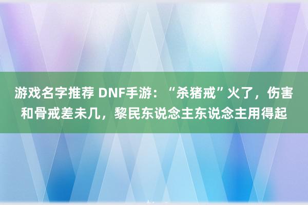 游戏名字推荐 DNF手游：“杀猪戒”火了，伤害和骨戒差未几，黎民东说念主东说念主用得起