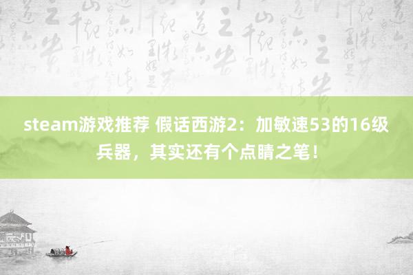 steam游戏推荐 假话西游2：加敏速53的16级兵器，其实还有个点睛之笔！