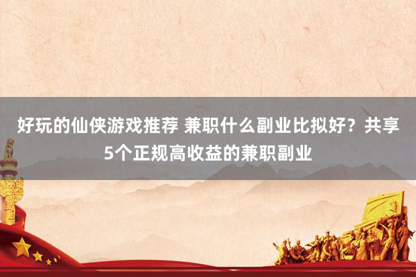 好玩的仙侠游戏推荐 兼职什么副业比拟好？共享5个正规高收益的兼职副业