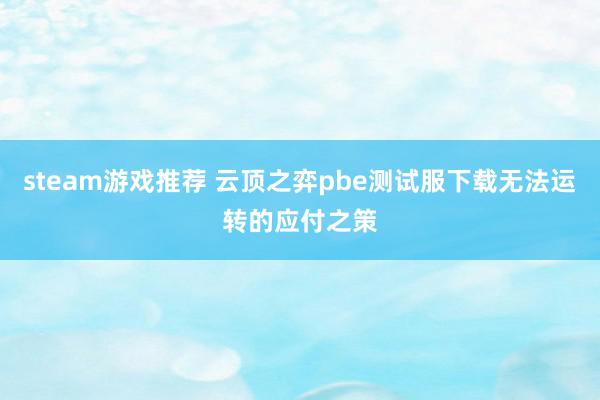 steam游戏推荐 云顶之弈pbe测试服下载无法运转的应付之策