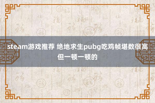 steam游戏推荐 绝地求生pubg吃鸡帧堪数很高但一顿一顿的