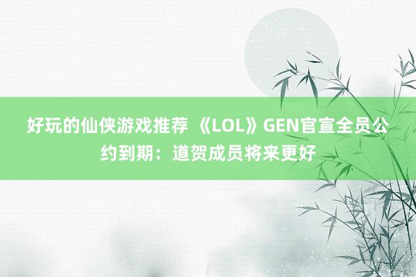 好玩的仙侠游戏推荐 《LOL》GEN官宣全员公约到期：道贺成员将来更好