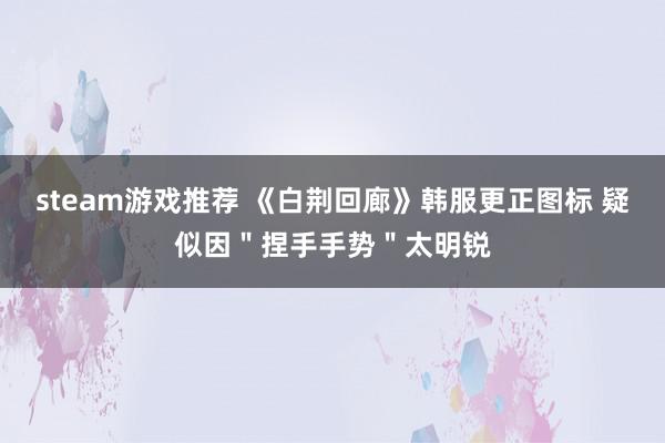 steam游戏推荐 《白荆回廊》韩服更正图标 疑似因＂捏手手势＂太明锐