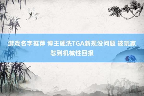 游戏名字推荐 博主硬洗TGA新规没问题 被玩家怼到机械性回报