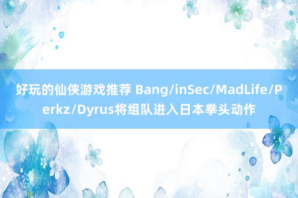 好玩的仙侠游戏推荐 Bang/inSec/MadLife/Perkz/Dyrus将组队进入日本拳头动作