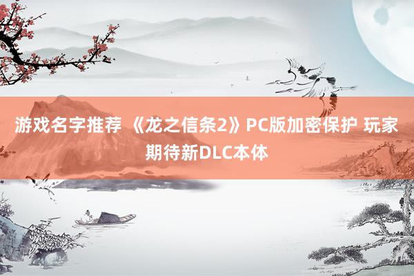 游戏名字推荐 《龙之信条2》PC版加密保护 玩家期待新DLC本体