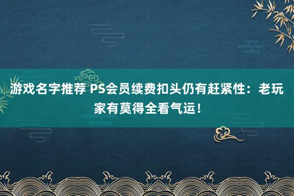 游戏名字推荐 PS会员续费扣头仍有赶紧性：老玩家有莫得全看气运！